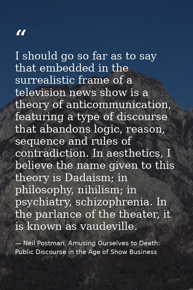 I should go so far as to say that embedded in the surrealistic frame of a television news show is a theory of anticommun — Neil Postman, Amusing Ourselves to Death: Public Discourse in the Age of Show Business