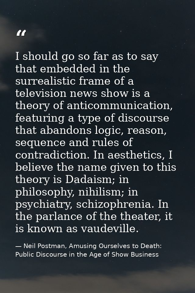 I should go so far as to say that embedded in the surrealistic frame of a television news show is a theory of anticommun — Neil Postman, Amusing Ourselves to Death: Public Discourse in the Age of Show Business