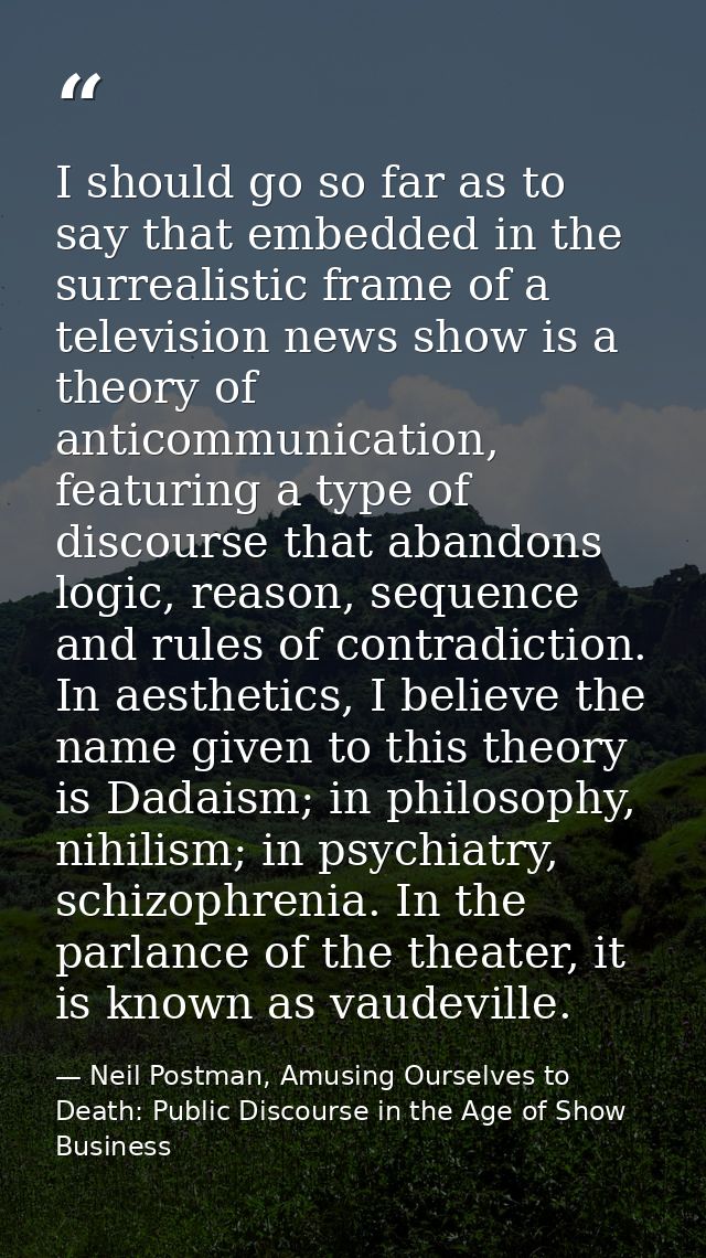 I should go so far as to say that embedded in the surrealistic frame of a television news show is a theory of anticommun — Neil Postman, Amusing Ourselves to Death: Public Discourse in the Age of Show Business