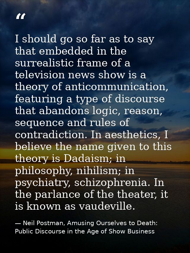 I should go so far as to say that embedded in the surrealistic frame of a television news show is a theory of anticommun — Neil Postman, Amusing Ourselves to Death: Public Discourse in the Age of Show Business