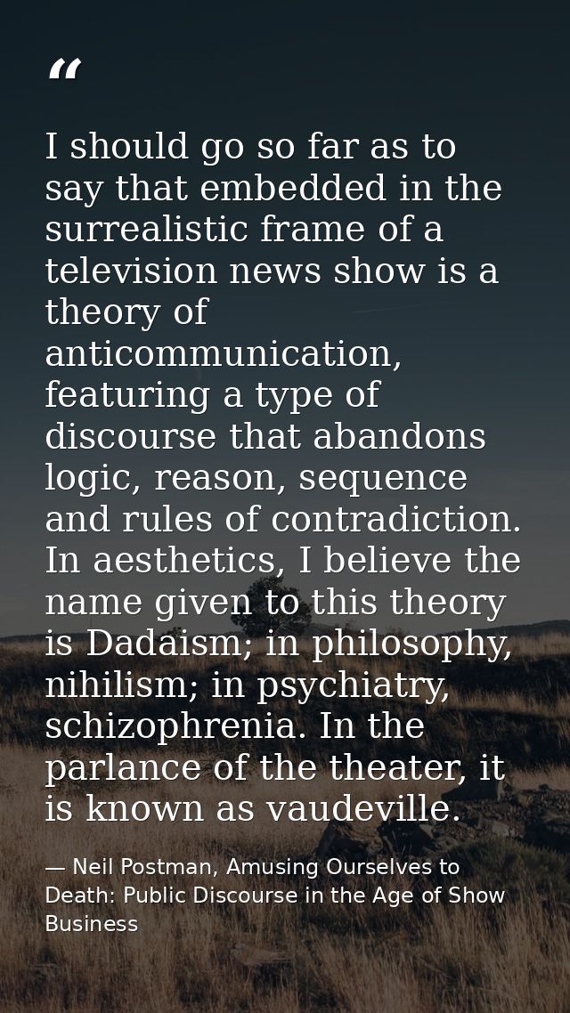I should go so far as to say that embedded in the surrealistic frame of a television news show is a theory of anticommun — Neil Postman, Amusing Ourselves to Death: Public Discourse in the Age of Show Business