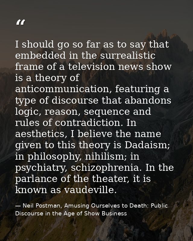 I should go so far as to say that embedded in the surrealistic frame of a television news show is a theory of anticommun — Neil Postman, Amusing Ourselves to Death: Public Discourse in the Age of Show Business