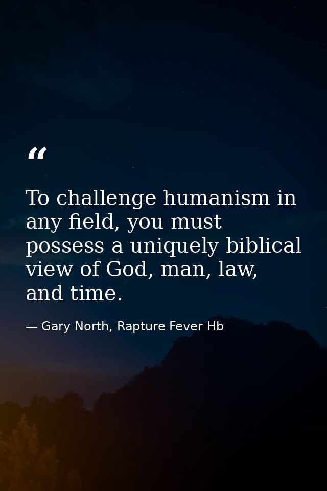 To challenge humanism in any field, you must possess a uniquely biblical view of God, man, law, and time. — Gary North, Rapture Fever Hb