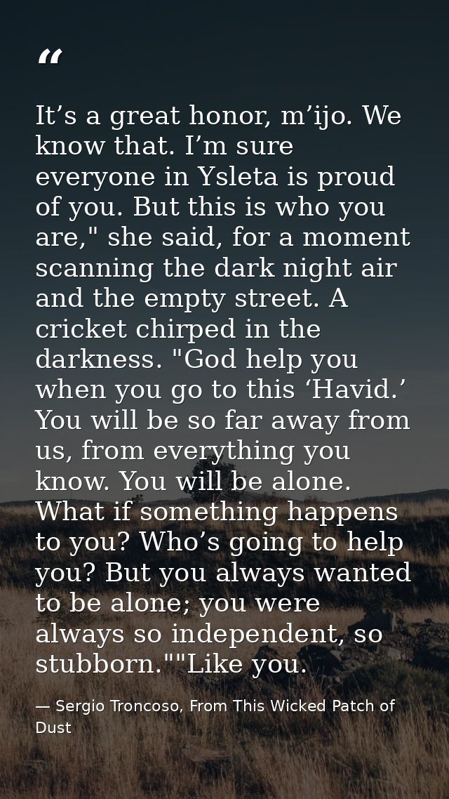 It’s a great honor, m’ijo. We know that. I’m sure everyone in Ysleta is proud of you. But this is who you are," she said — Sergio Troncoso, From This Wicked Patch of Dust