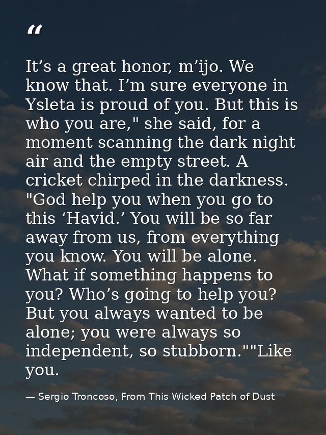 It’s a great honor, m’ijo. We know that. I’m sure everyone in Ysleta is proud of you. But this is who you are," she said — Sergio Troncoso, From This Wicked Patch of Dust