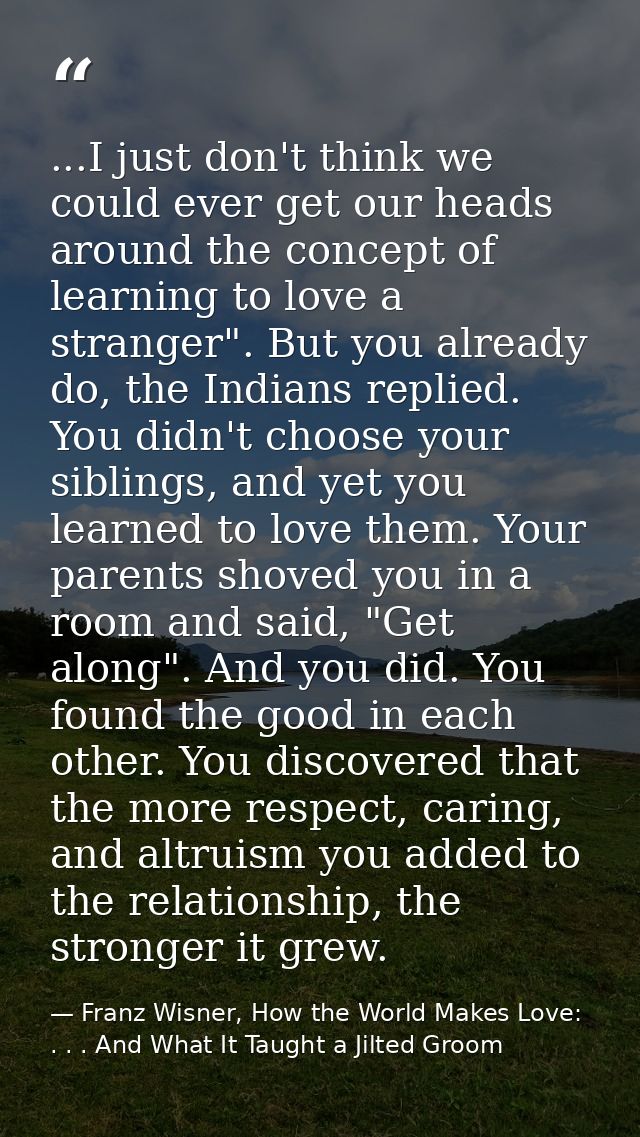...I just don't think we could ever get our heads around the concept of learning to love a stranger". But you already do — Franz Wisner, How the World Makes Love: . . . And What It Taught a Jilted Groom