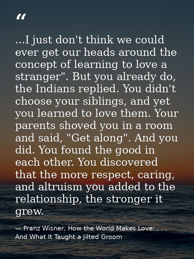 ...I just don't think we could ever get our heads around the concept of learning to love a stranger". But you already do — Franz Wisner, How the World Makes Love: . . . And What It Taught a Jilted Groom