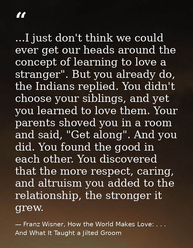 ...I just don't think we could ever get our heads around the concept of learning to love a stranger". But you already do — Franz Wisner, How the World Makes Love: . . . And What It Taught a Jilted Groom