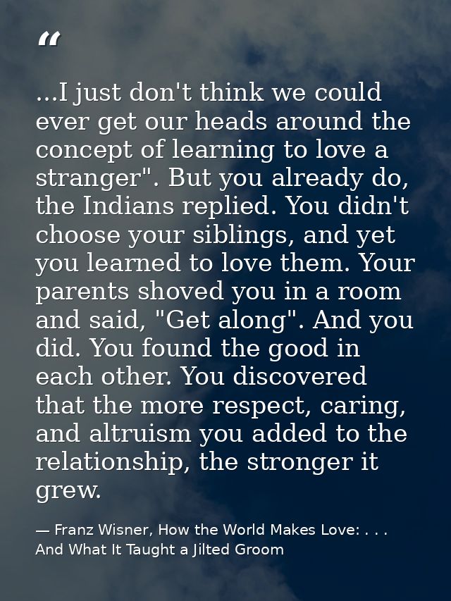 ...I just don't think we could ever get our heads around the concept of learning to love a stranger". But you already do — Franz Wisner, How the World Makes Love: . . . And What It Taught a Jilted Groom