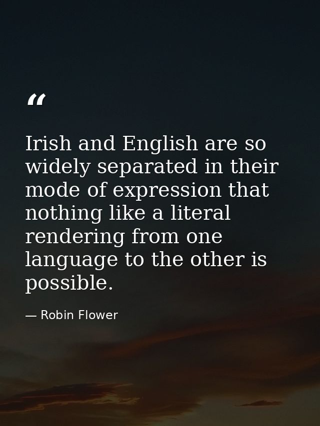 Irish and English are so widely separated in their mode of expression that nothing like a literal rendering from one lan — Robin Flower