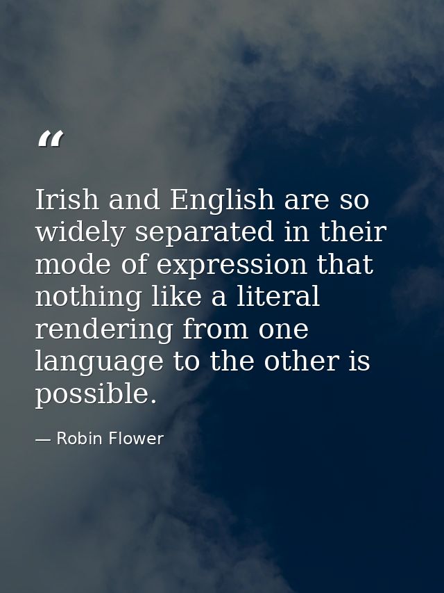 Irish and English are so widely separated in their mode of expression that nothing like a literal rendering from one lan — Robin Flower