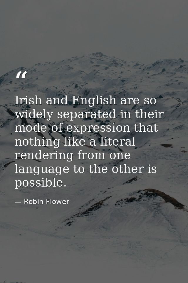 Irish and English are so widely separated in their mode of expression that nothing like a literal rendering from one lan — Robin Flower