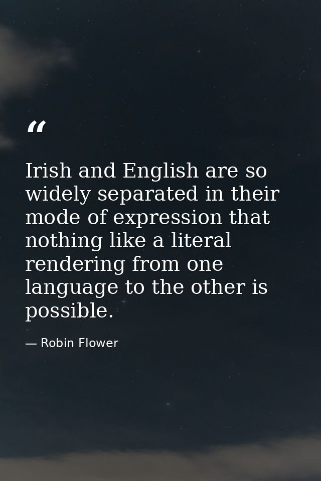 Irish and English are so widely separated in their mode of expression that nothing like a literal rendering from one lan — Robin Flower