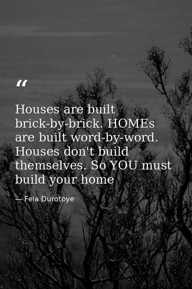 Houses are built brick-by-brick. HOMEs are built word-by-word. Houses don't build themselves. So YOU must build your hom — Fela Durotoye
