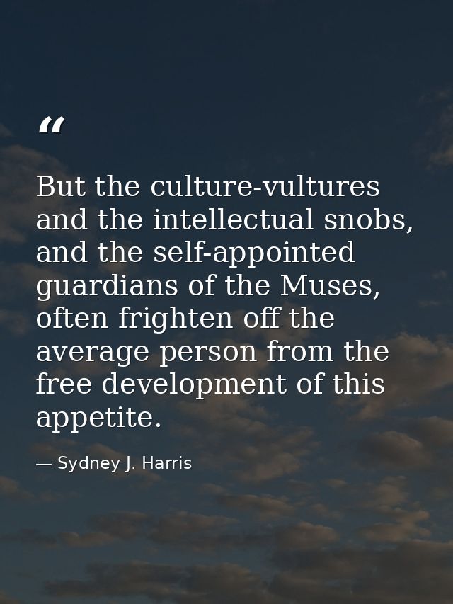 But the culture-vultures and the intellectual snobs, and the self-appointed guardians of the Muses, often frighten off t — Sydney J. Harris