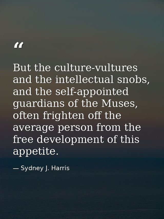 But the culture-vultures and the intellectual snobs, and the self-appointed guardians of the Muses, often frighten off t — Sydney J. Harris