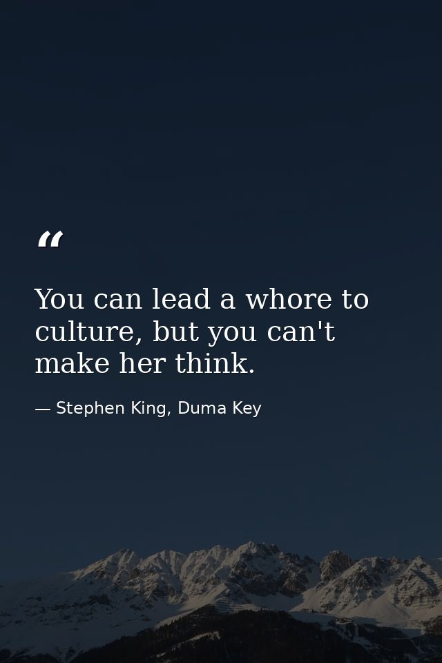 You can lead a whore to culture, but you can't make her think. — Stephen King, Duma Key