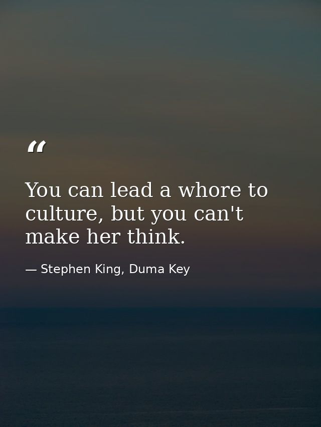 You can lead a whore to culture, but you can't make her think. — Stephen King, Duma Key