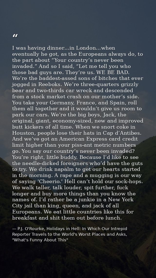I was having dinner…in London…when eventually he got, as the Europeans always do, to the part about “Your country’s neve — P.J. O'Rourke, Holidays in Hell: In Which Our Intrepid Reporter Travels to the World's Worst Places and Asks, "What's Funny About This"
