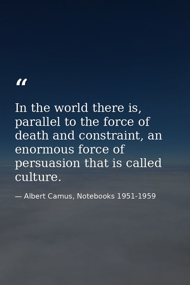 In the world there is, parallel to the force of death and constraint, an enormous force of persuasion that is called cul — Albert Camus, Notebooks 1951-1959