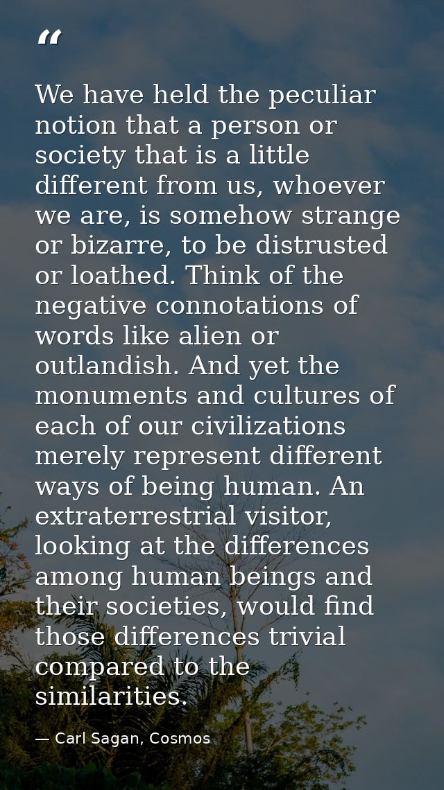 We have held the peculiar notion that a person or society that is a little different from us, whoever we are, is somehow — Carl Sagan, Cosmos
