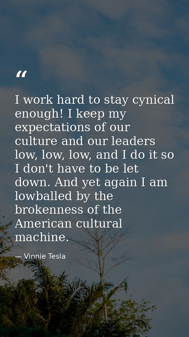 I work hard to stay cynical enough! I keep my expectations of our culture and our leaders low, low, low, and I do it so  — Vinnie Tesla
