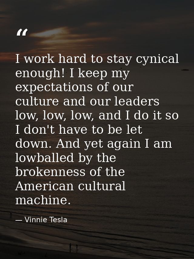 I work hard to stay cynical enough! I keep my expectations of our culture and our leaders low, low, low, and I do it so  — Vinnie Tesla