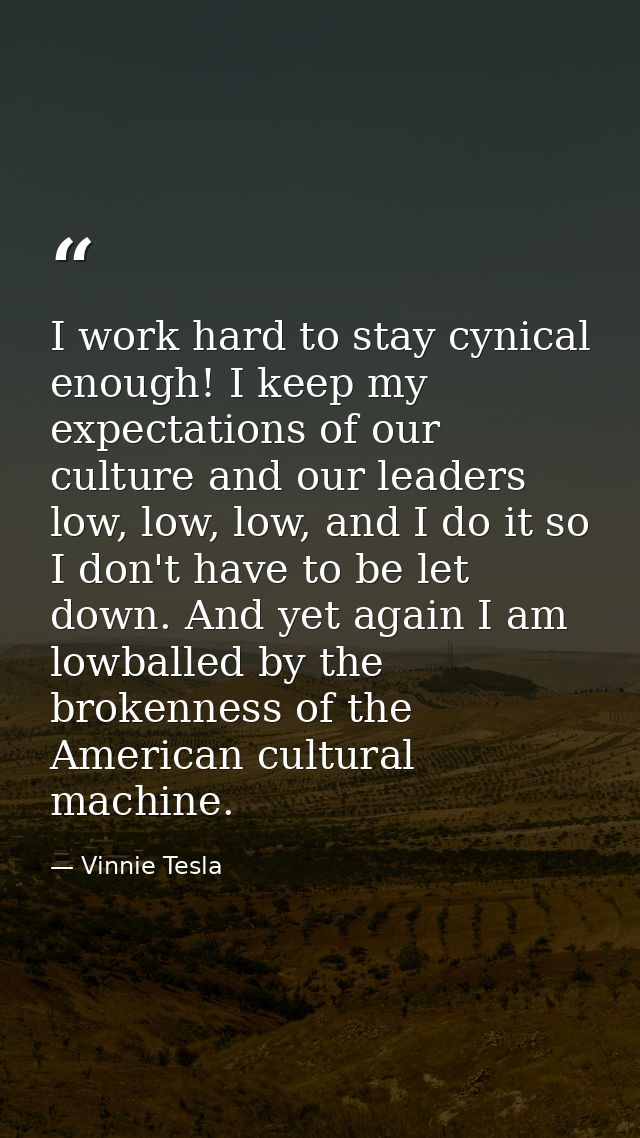 I work hard to stay cynical enough! I keep my expectations of our culture and our leaders low, low, low, and I do it so  — Vinnie Tesla