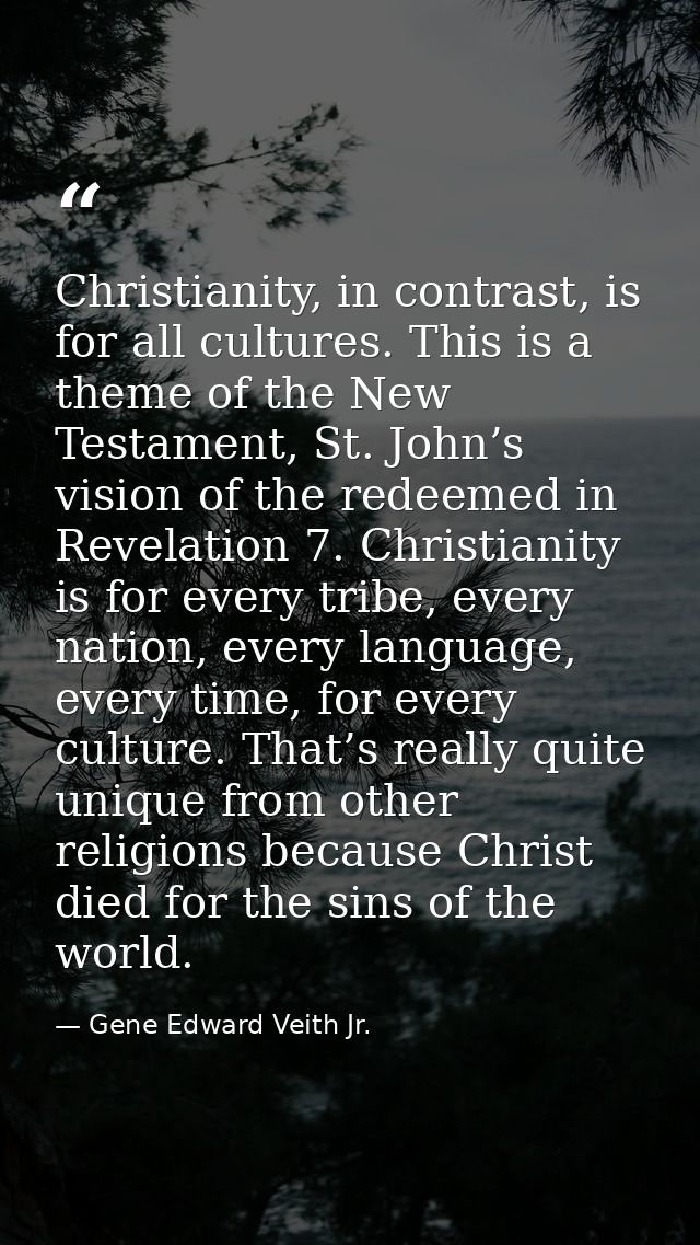 Christianity, in contrast, is for all cultures. This is a theme of the New Testament, St. John’s vision of the redeemed  — Gene Edward Veith Jr.