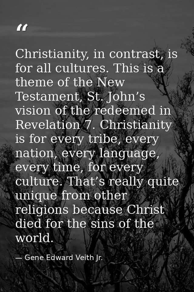Christianity, in contrast, is for all cultures. This is a theme of the New Testament, St. John’s vision of the redeemed  — Gene Edward Veith Jr.