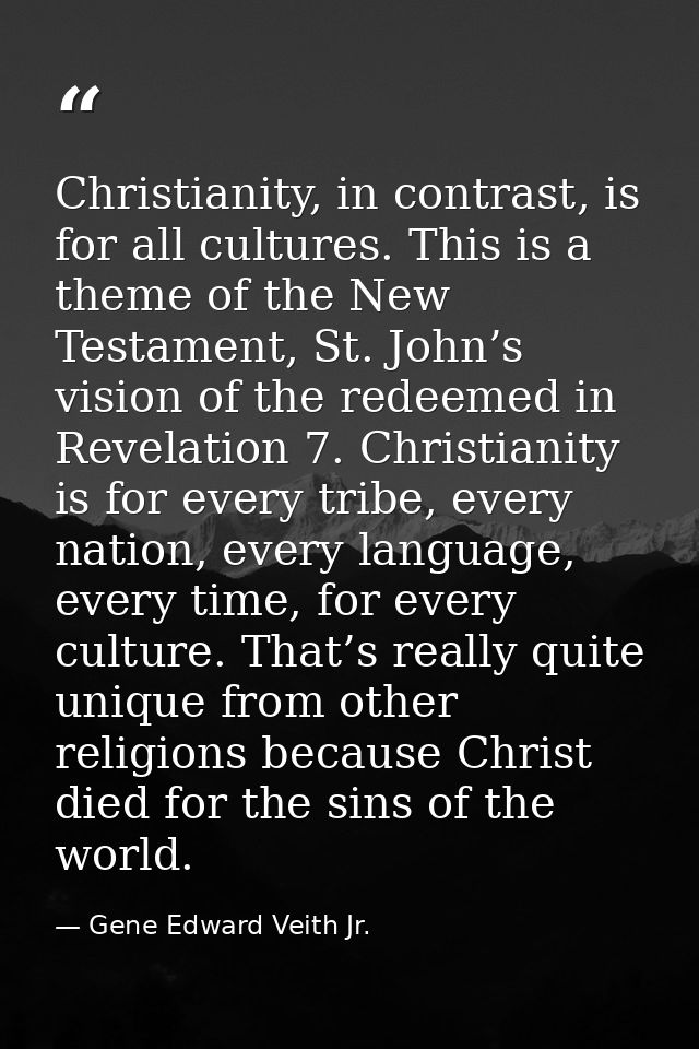 Christianity, in contrast, is for all cultures. This is a theme of the New Testament, St. John’s vision of the redeemed  — Gene Edward Veith Jr.