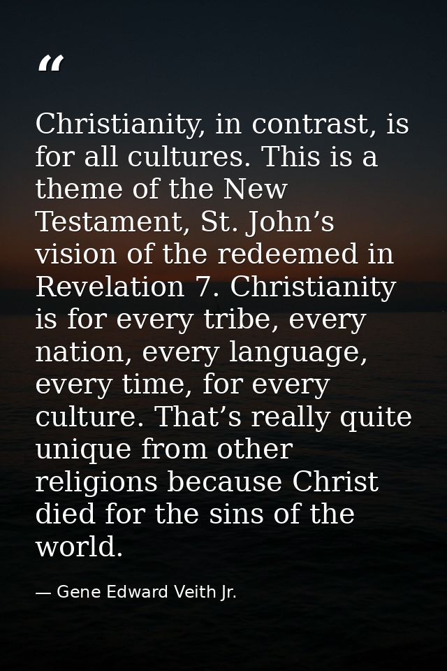 Christianity, in contrast, is for all cultures. This is a theme of the New Testament, St. John’s vision of the redeemed  — Gene Edward Veith Jr.