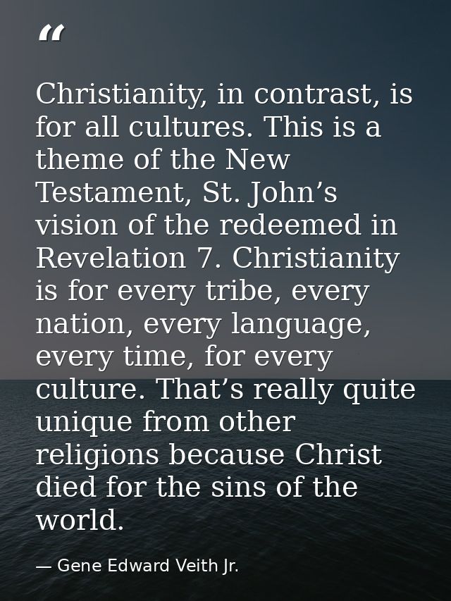 Christianity, in contrast, is for all cultures. This is a theme of the New Testament, St. John’s vision of the redeemed  — Gene Edward Veith Jr.