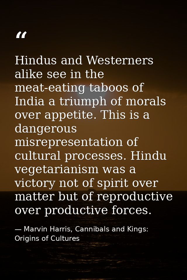 Hindus and Westerners alike see in the meat-eating taboos of India a triumph of morals over appetite. This is a dangerou — Marvin Harris, Cannibals and Kings: Origins of Cultures