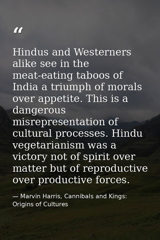 Hindus and Westerners alike see in the meat-eating taboos of India a triumph of morals over appetite. This is a dangerou — Marvin Harris, Cannibals and Kings: Origins of Cultures