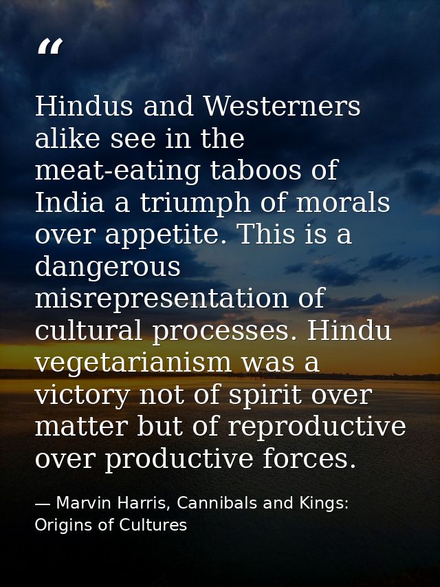 Hindus and Westerners alike see in the meat-eating taboos of India a triumph of morals over appetite. This is a dangerou — Marvin Harris, Cannibals and Kings: Origins of Cultures