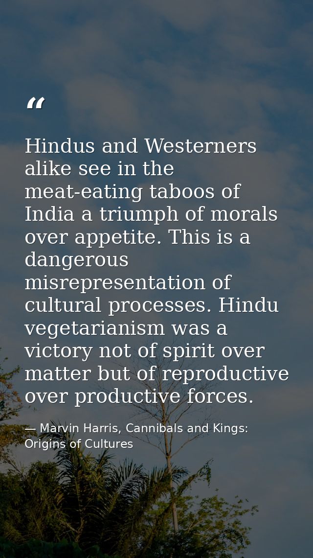 Hindus and Westerners alike see in the meat-eating taboos of India a triumph of morals over appetite. This is a dangerou — Marvin Harris, Cannibals and Kings: Origins of Cultures