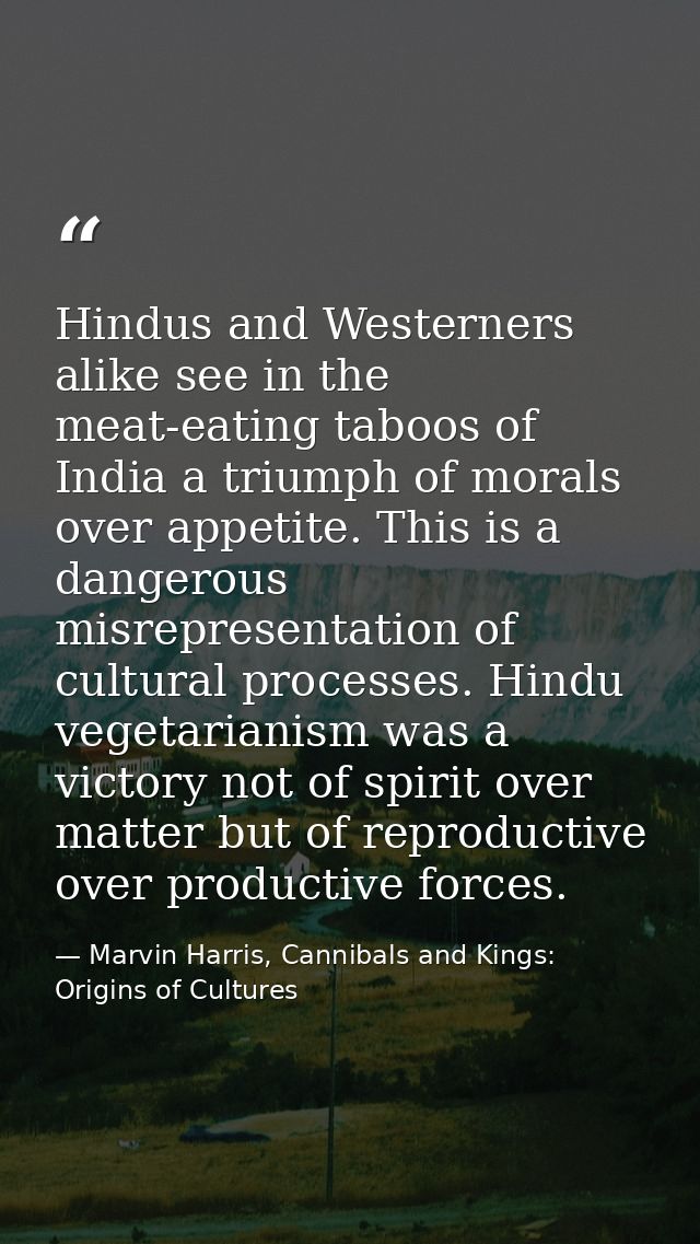Hindus and Westerners alike see in the meat-eating taboos of India a triumph of morals over appetite. This is a dangerou — Marvin Harris, Cannibals and Kings: Origins of Cultures