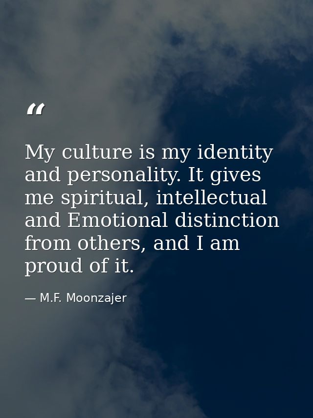 My culture is my identity and personality. It gives me spiritual, intellectual and Emotional distinction from others, an — M.F. Moonzajer
