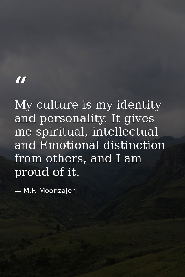 My culture is my identity and personality. It gives me spiritual, intellectual and Emotional distinction from others, an — M.F. Moonzajer