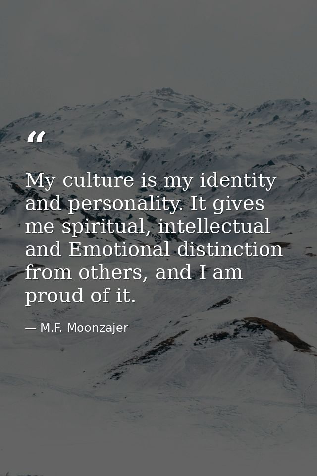 My culture is my identity and personality. It gives me spiritual, intellectual and Emotional distinction from others, an — M.F. Moonzajer
