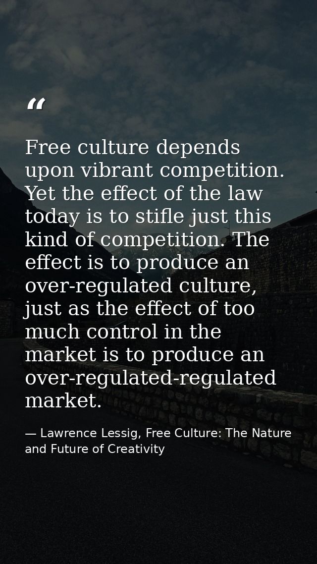 Free culture depends upon vibrant competition. Yet the effect of the law today is to stifle just this kind of competitio — Lawrence Lessig, Free Culture: The Nature and Future of Creativity
