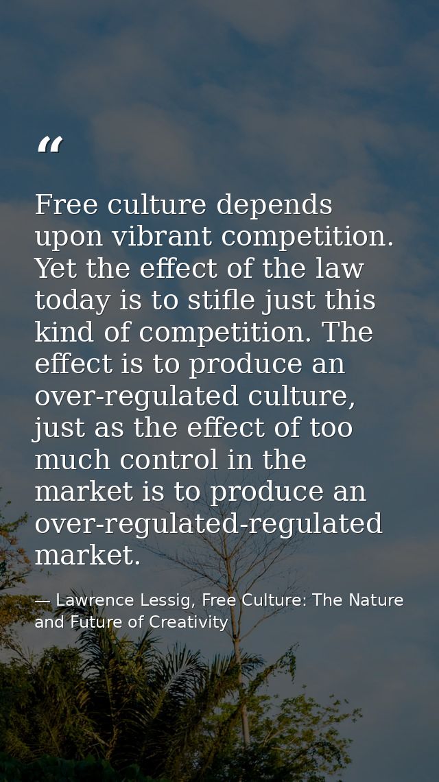 Free culture depends upon vibrant competition. Yet the effect of the law today is to stifle just this kind of competitio — Lawrence Lessig, Free Culture: The Nature and Future of Creativity
