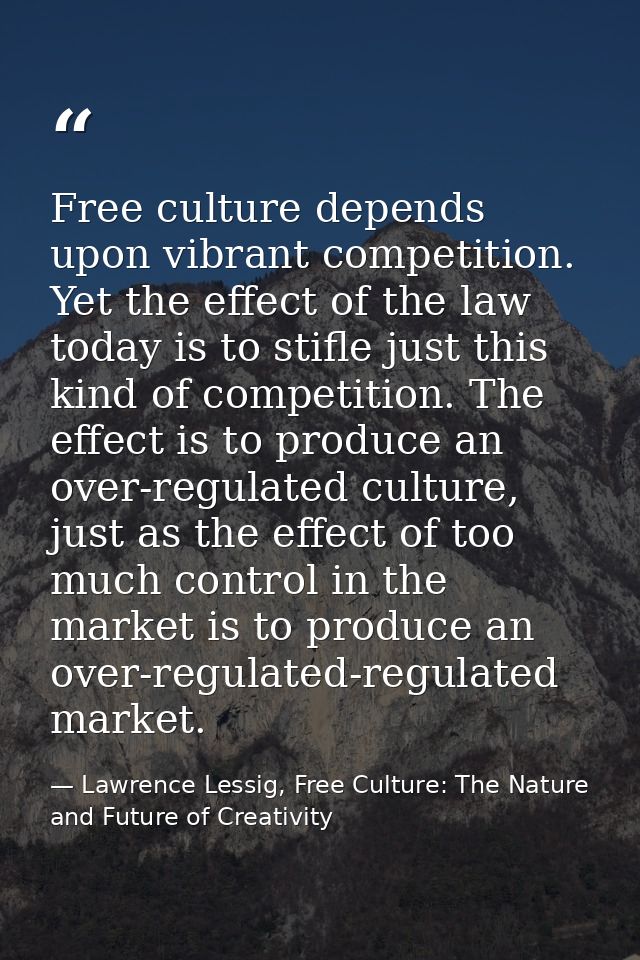 Free culture depends upon vibrant competition. Yet the effect of the law today is to stifle just this kind of competitio — Lawrence Lessig, Free Culture: The Nature and Future of Creativity