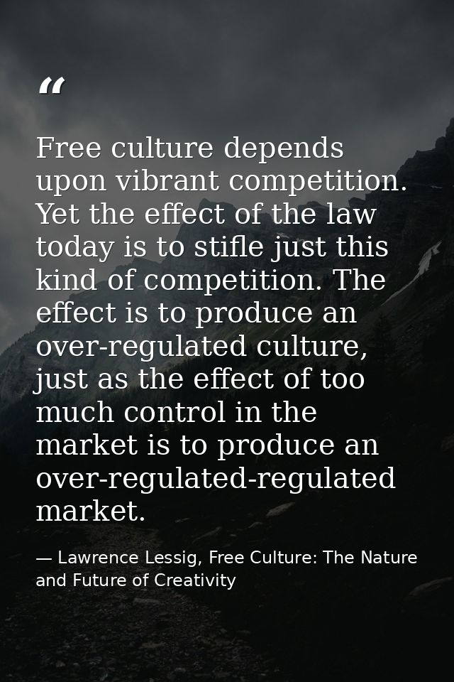 Free culture depends upon vibrant competition. Yet the effect of the law today is to stifle just this kind of competitio — Lawrence Lessig, Free Culture: The Nature and Future of Creativity