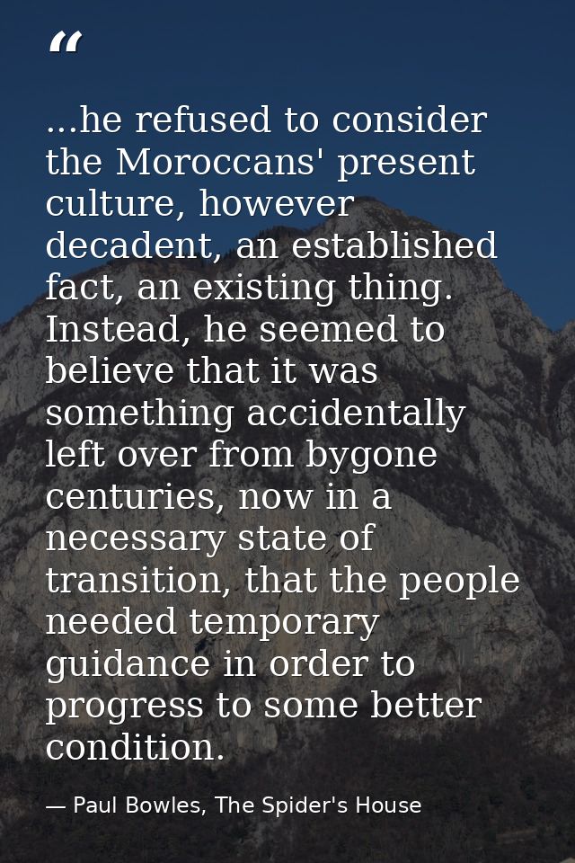 ...he refused to consider the Moroccans' present culture, however decadent, an established fact, an existing thing. Inst — Paul Bowles, The Spider's House