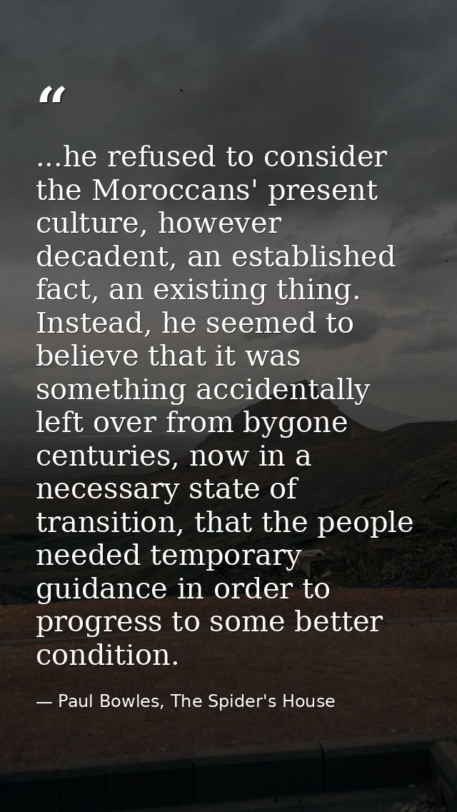 ...he refused to consider the Moroccans' present culture, however decadent, an established fact, an existing thing. Inst — Paul Bowles, The Spider's House