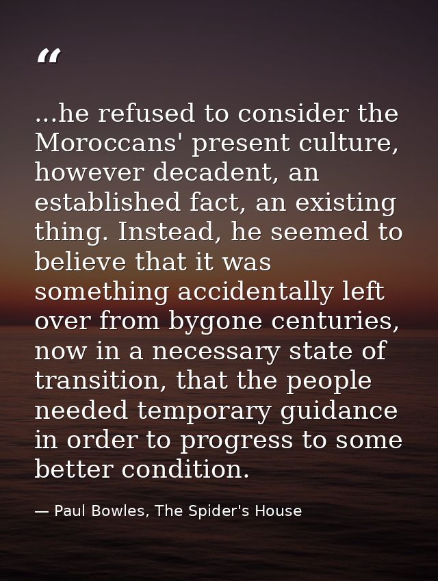 ...he refused to consider the Moroccans' present culture, however decadent, an established fact, an existing thing. Inst — Paul Bowles, The Spider's House
