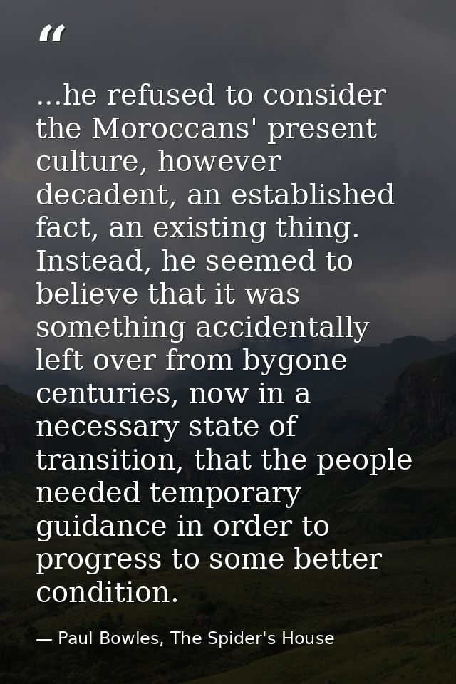 ...he refused to consider the Moroccans' present culture, however decadent, an established fact, an existing thing. Inst — Paul Bowles, The Spider's House