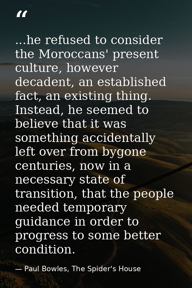 ...he refused to consider the Moroccans' present culture, however decadent, an established fact, an existing thing. Inst — Paul Bowles, The Spider's House